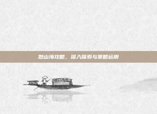 烈山海攻略,深入探索与策略运用