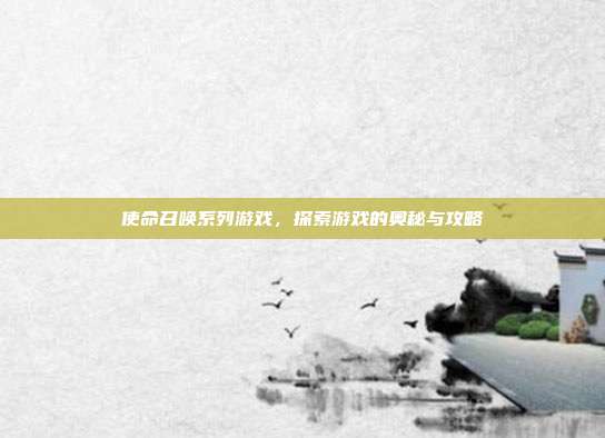 使命召唤系列游戏,探索游戏的奥秘与攻略