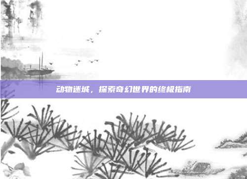 动物迷城,探索奇幻世界的终极指南