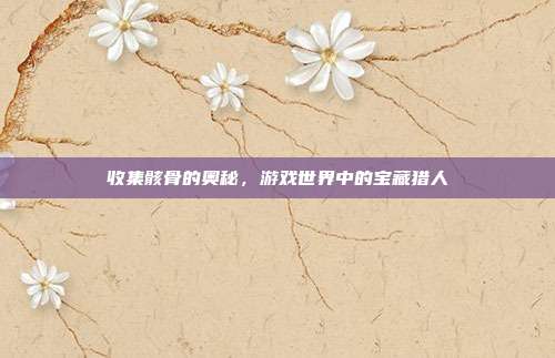 收集骸骨的奥秘,游戏世界中的宝藏猎人