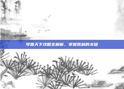琴覆天下攻略全解析,掌握胜利的关键