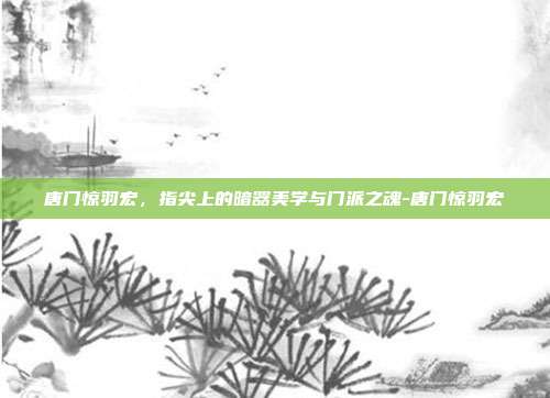 唐门惊羽宏，指尖上的暗器美学与门派之魂-唐门惊羽宏