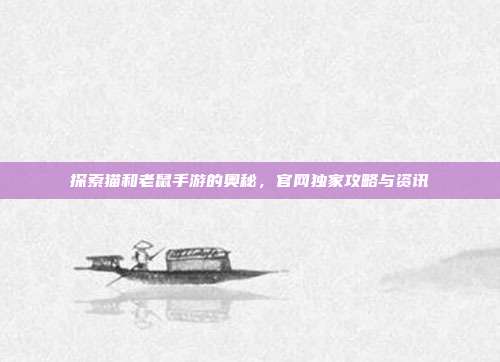 探索猫和老鼠手游的奥秘,官网独家攻略与资讯