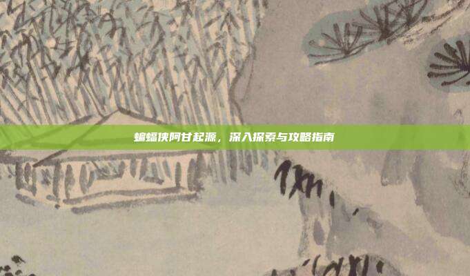 蝙蝠侠阿甘起源,深入探索与攻略指南