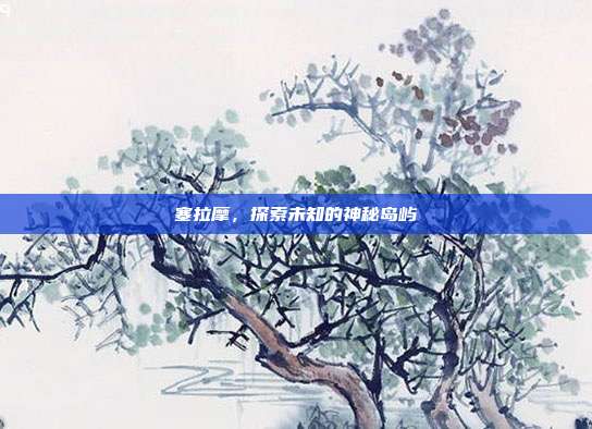 塞拉摩,探索未知的神秘岛屿