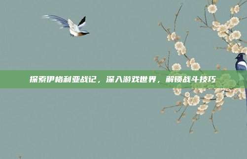 探索伊格利亚战记，深入游戏世界，解锁战斗技巧