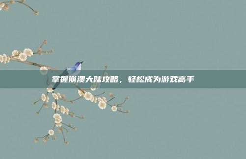 掌握崩溃大陆攻略,轻松成为游戏高手
