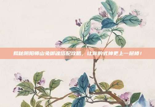 揭秘阴阳师山兔御魂搭配攻略,让你的式神更上一层楼!