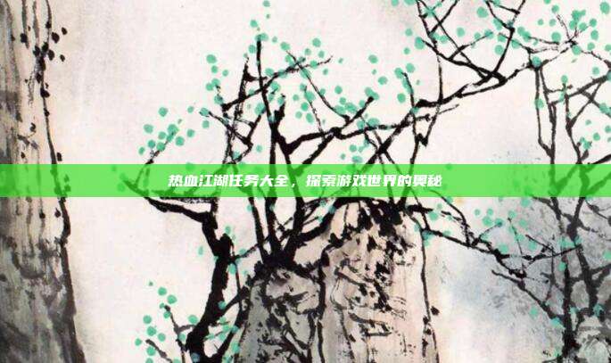 热血江湖任务大全,探索游戏世界的奥秘