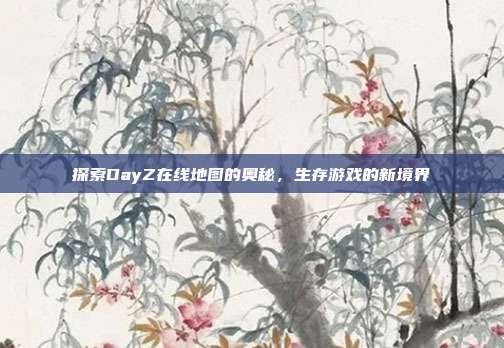 探索DayZ在线地图的奥秘，生存游戏的新境界