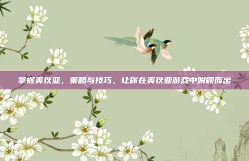 掌握美狄亚,策略与技巧,让你在美狄亚游戏中脱颖而出