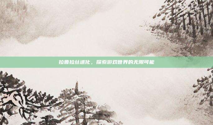 拉鲁拉丝进化，探索游戏世界的无限可能