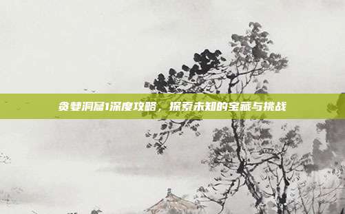 贪婪洞窟1深度攻略,探索未知的宝藏与挑战