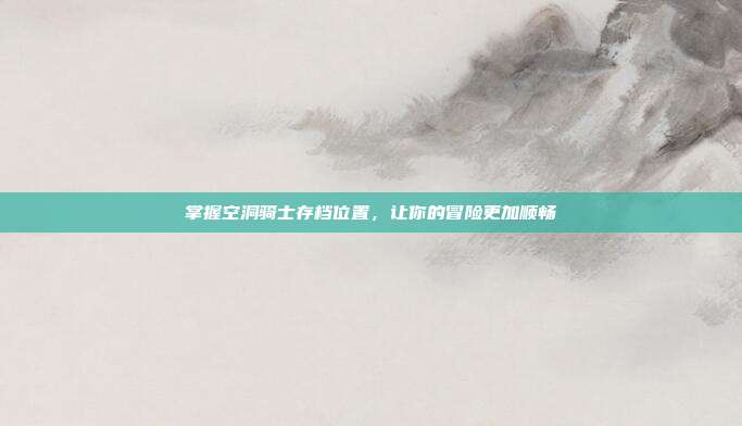 掌握空洞骑士存档位置,让你的冒险更加顺畅