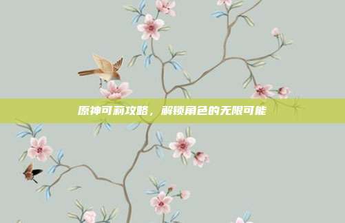 原神可莉攻略,解锁角色的无限可能