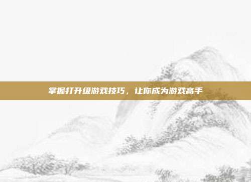 掌握打升级游戏技巧,让你成为游戏高手