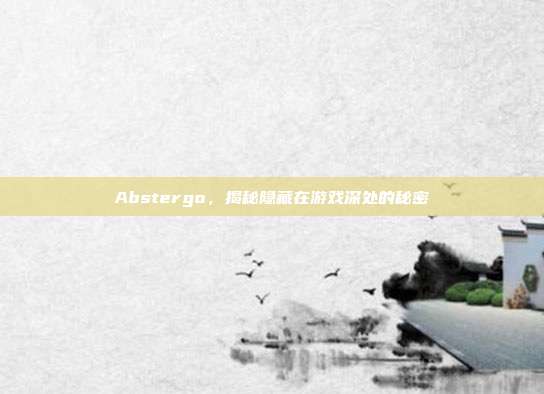 Abstergo,揭秘隐藏在游戏深处的秘密
