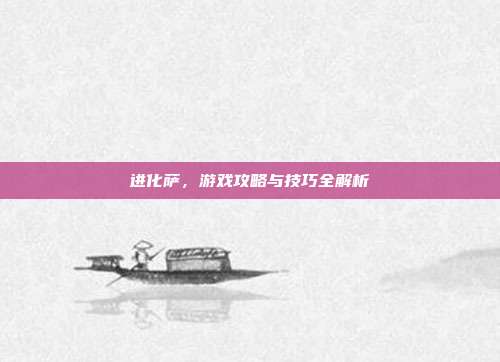 进化萨,游戏攻略与技巧全解析