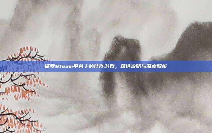 探索Steam平台上的佳作游戏,精选攻略与深度解析