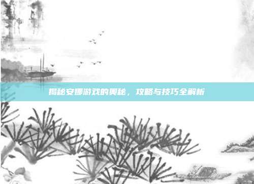 揭秘安娜游戏的奥秘,攻略与技巧全解析