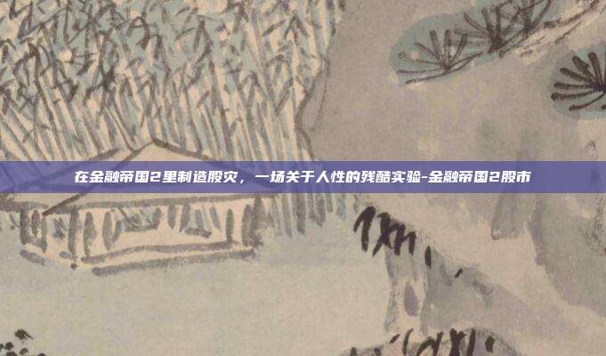 在金融帝国2里制造股灾，一场关于人性的残酷实验-金融帝国2股市