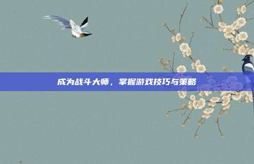 成为战斗大师，掌握游戏技巧与策略