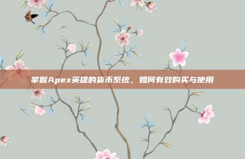 掌握Apex英雄的货币系统，如何有效购买与使用