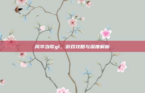 风华当歌gl,游戏攻略与深度解析