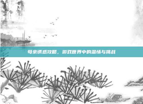母亲诱惑攻略，游戏世界中的温情与挑战