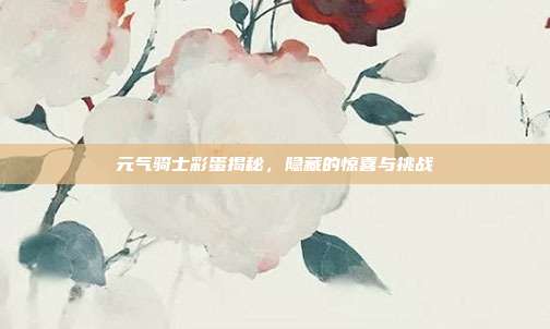 元气骑士彩蛋揭秘，隐藏的惊喜与挑战