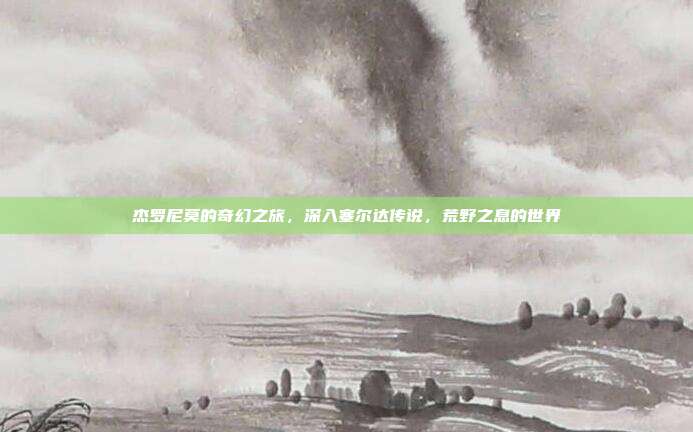 杰罗尼莫的奇幻之旅,深入塞尔达传说,荒野之息的世界
