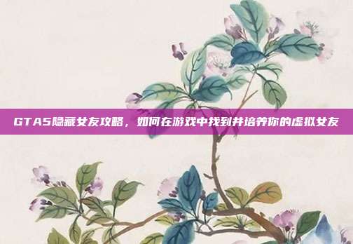 GTA5隐藏女友攻略，如何在游戏中找到并培养你的虚拟女友