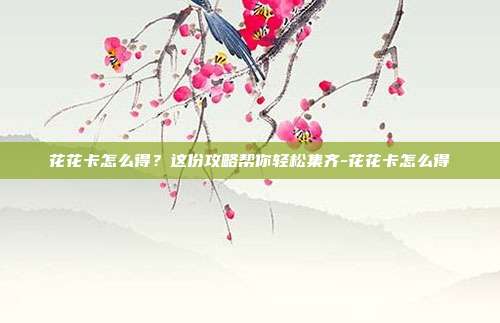 花花卡怎么得？这份攻略帮你轻松集齐-花花卡怎么得