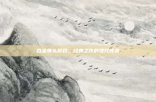 合金弹头游戏,经典之作的现代传承