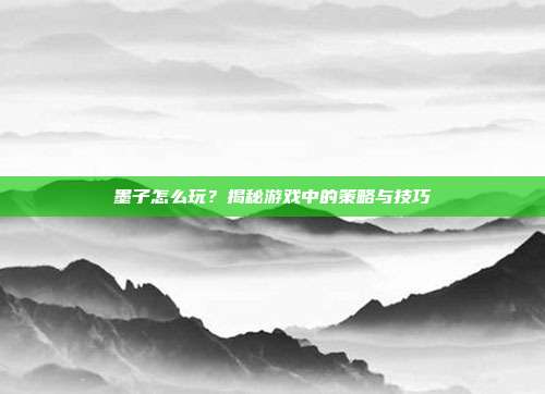 墨子怎么玩?揭秘游戏中的策略与技巧