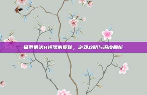 探索蒂法H视频的奥秘,游戏攻略与深度解析