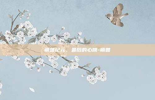 萌兽纪元，最后的心跳-萌兽