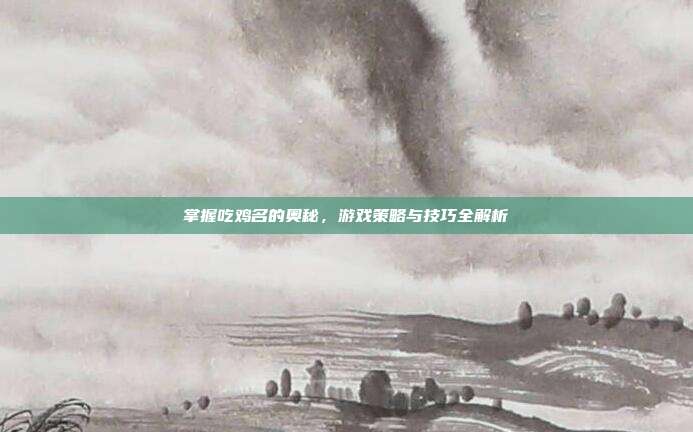 掌握吃鸡名的奥秘,游戏策略与技巧全解析