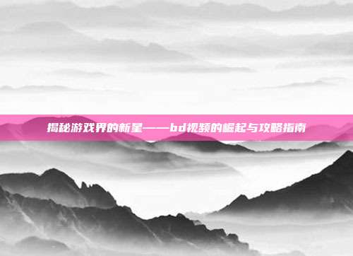 揭秘游戏界的新星——bd视频的崛起与攻略指南