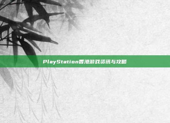 PlayStation香港游戏资讯与攻略