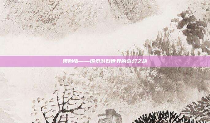 姬别情——探索游戏世界的奇幻之旅