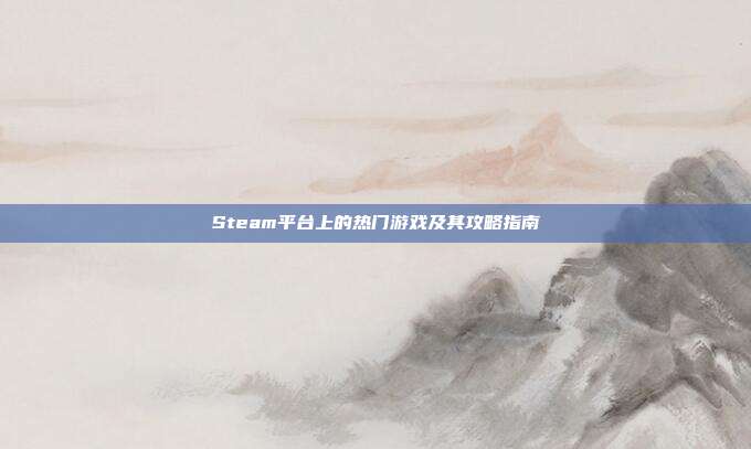 Steam平台上的热门游戏及其攻略指南