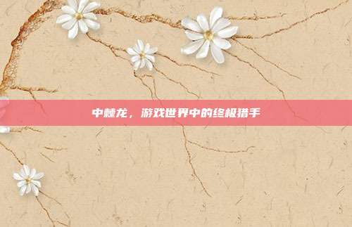 中棘龙,游戏世界中的终极猎手