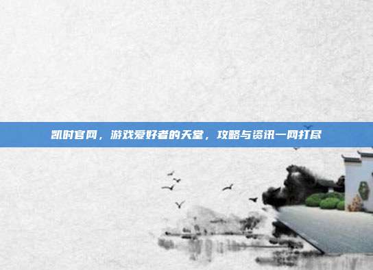 凯时官网,游戏爱好者的天堂,攻略与资讯一网打尽