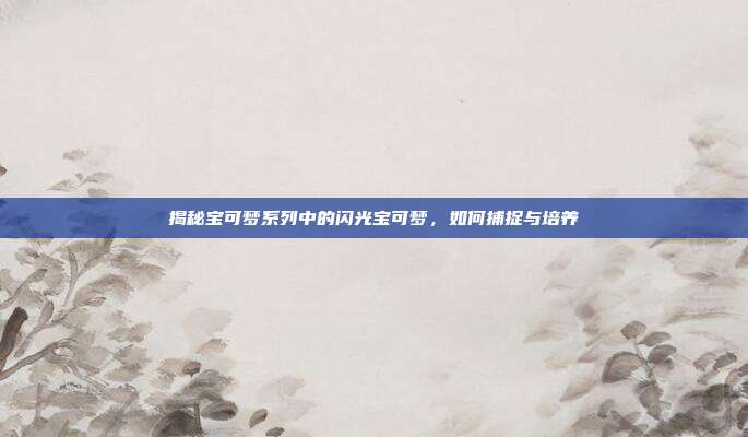 揭秘宝可梦系列中的闪光宝可梦，如何捕捉与培养