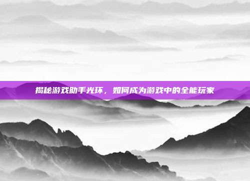 揭秘游戏助手光环,如何成为游戏中的全能玩家