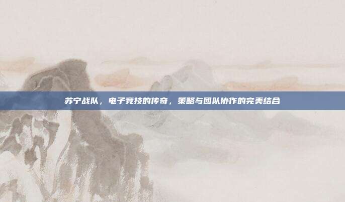 苏宁战队,电子竞技的传奇,策略与团队协作的完美结合