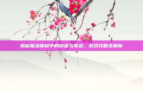 揭秘魔法辣椒中的创造与奇迹，游戏攻略全解析