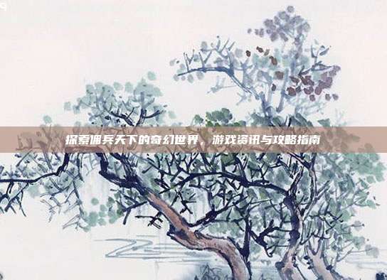 探索佣兵天下的奇幻世界,游戏资讯与攻略指南
