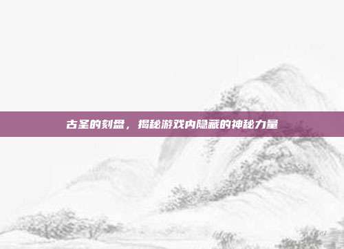 古圣的刻盘，揭秘游戏内隐藏的神秘力量